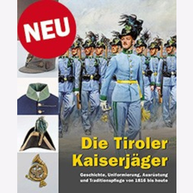 Die Tiroler Kaiserj&auml;ger Geschichte, Uniformierung, Ausr&uuml;stung und Traditionspflege von 1816 bis heute