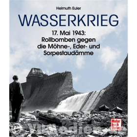 Wasserkrieg - 17. Mai 1943: Rollbomben gegen die M&ouml;hne-Eder-Sorpestaud&auml;mme - Helmuth Euler