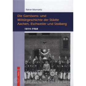 Die Garnisons- und Milit&auml;rgeschichte der St&auml;dte Aachen, Eschweiler und Stolberg 1814 bis 1960 - Rainer Monnartz