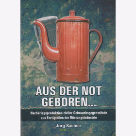 Aus der Not geboren Nachkriegsproduktion ziviler Gebrauchsgegenst&auml;nde aus Fertigteilen der R&uuml;stungsindustrie - J&ouml;rg Sachse