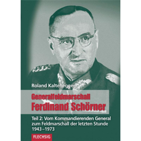 Generalfeldmarschall Ferdinand Sch&ouml;rner. Teil 2: Vom Kommandierenden General zum Feldmarschall der letzten Stunde 1943-1973