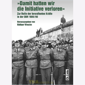 Damit hatten wir die Initiative verloren - Zur Rolle der bewaffneten Kr&auml;fte in der DDR 1989/90 - R&uuml;diger Wenzke