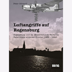 Luftangriffe auf Regensburg - Regensburg und die Messerschmitt-Werke im Fadenkreuz alliierter Bomber 1939-1945 / Schmoll