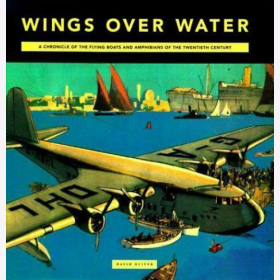 Oliver Wings over Water A Chronicle of the Flying Boats and Amphibious of the Twentieth Century