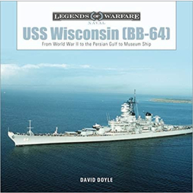 Doyle Legends of Warfare Naval USS Wisconsin (BB-64) From World War II to the Persian Gulf to Museum Ship