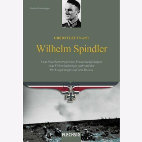 Kaltenegger Oberstleutnant Wilhelm Spindler: Vom Ritterkreuztr&auml;ger des Frankreichfeldzuges zum Eichenlaubtr&auml;ger w&auml;hrend der R&uuml;ckzugsk&auml;mpfe auf dem Balkan