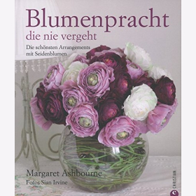 Blumenpracht die nie vergeht: Die sch&ouml;nsten Arrangements mit Seidenblumen