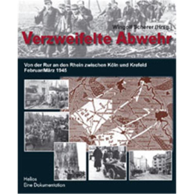 Verzweifelte Abwehr - Von der Rur an den Rhein zwischen K&ouml;ln und Krefeld Februar/M&auml;rz 1945